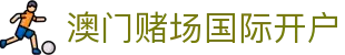澳门赌场国际开户|澳门银河赌场优惠 - (中国)宁德澳门赌场国际开户实业股份有限公司欢迎您